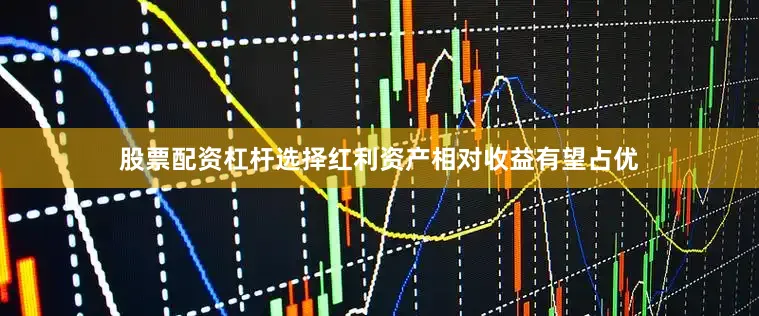 股票配资杠杆选择红利资产相对收益有望占优