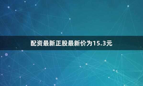 配资最新正股最新价为15.3元