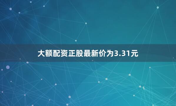 大额配资正股最新价为3.31元