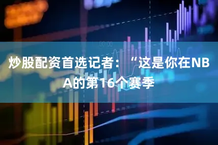 炒股配资首选记者:“这是你在NBA的第16个赛季