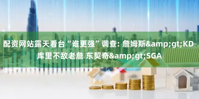 配资网站露天看台“谁更强”调查: 詹姆斯&gt;KD 库里不敌老詹 东契奇&gt;SGA