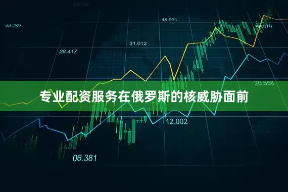 专业配资服务在俄罗斯的核威胁面前