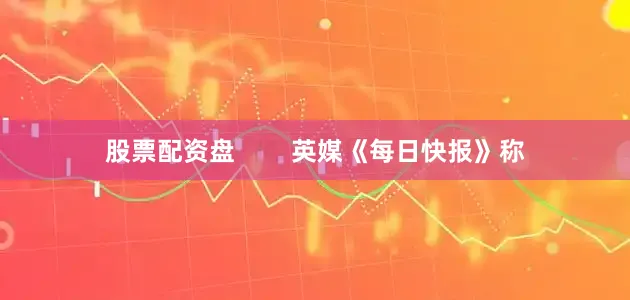 股票配资盘        英媒《每日快报》称
