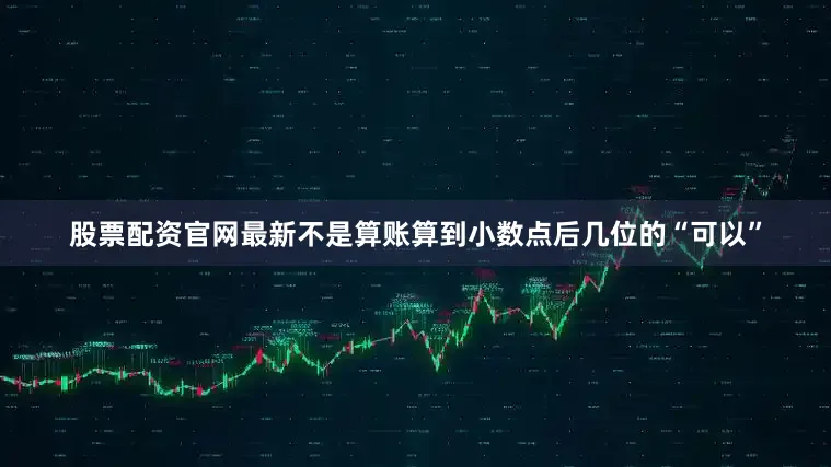 股票配资官网最新不是算账算到小数点后几位的“可以”